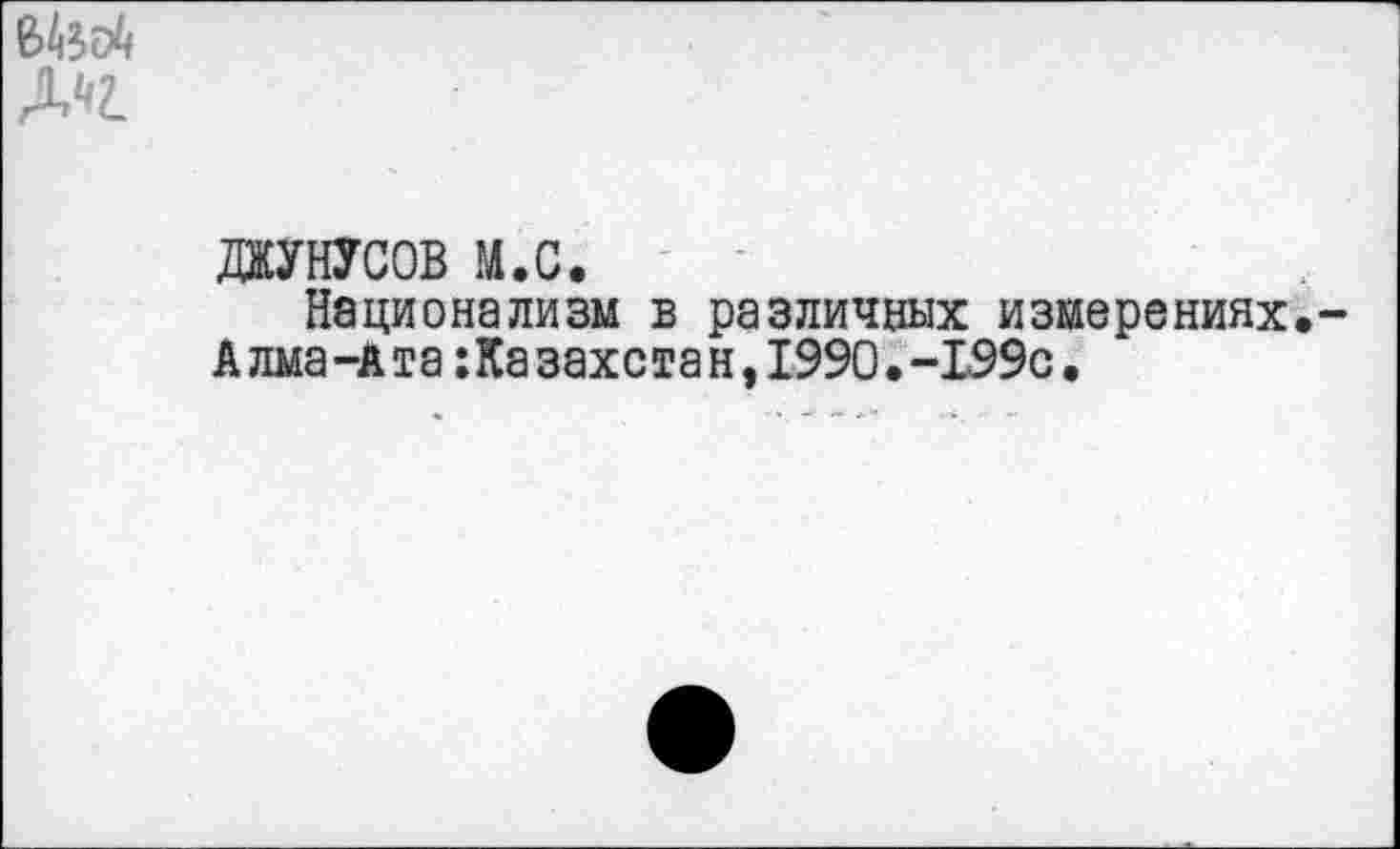 ﻿Um*
Ли
ДЖУНУСОВ м.с.
Национализм в различных измерениях.-Алма-Ата Казахстан,I990.-I99C.